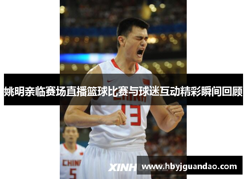 姚明亲临赛场直播篮球比赛与球迷互动精彩瞬间回顾
