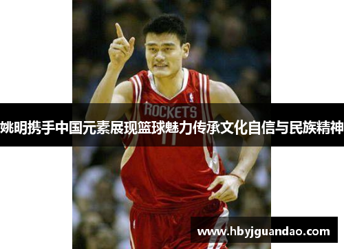 姚明携手中国元素展现篮球魅力传承文化自信与民族精神