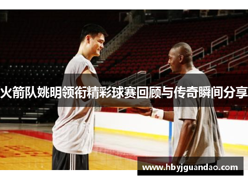 火箭队姚明领衔精彩球赛回顾与传奇瞬间分享
